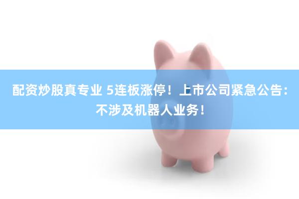 配资炒股真专业 5连板涨停！上市公司紧急公告：不涉及机器人业务！