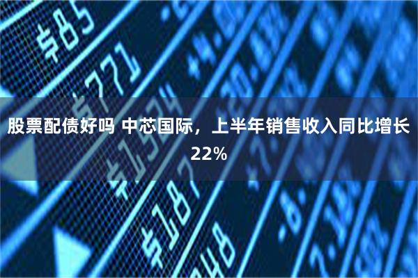 股票配债好吗 中芯国际，上半年销售收入同比增长22%