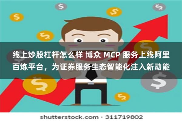 线上炒股杠杆怎么样 博众 MCP 服务上线阿里百炼平台，为证券服务生态智能化注入新动能