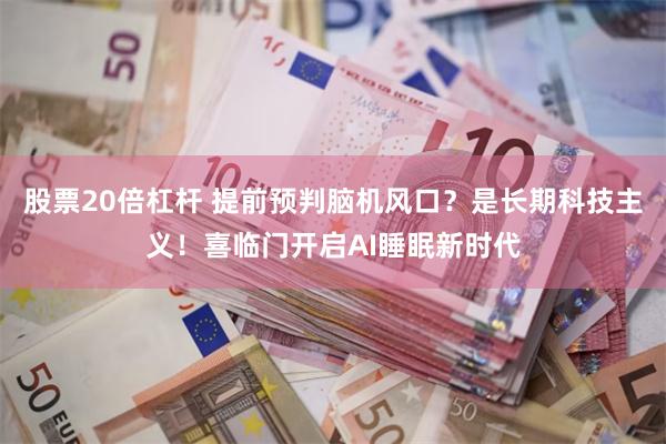 股票20倍杠杆 提前预判脑机风口？是长期科技主义！喜临门开启AI睡眠新时代