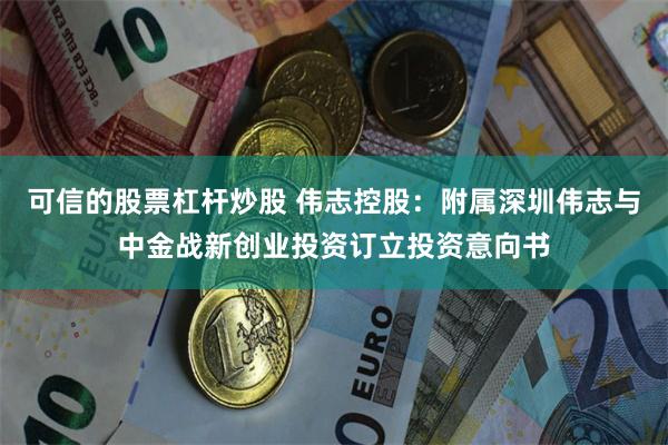 可信的股票杠杆炒股 伟志控股：附属深圳伟志与中金战新创业投资订立投资意向书