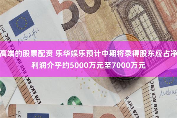 高端的股票配资 乐华娱乐预计中期将录得股东应占净利润介乎约5000万元至7000万元