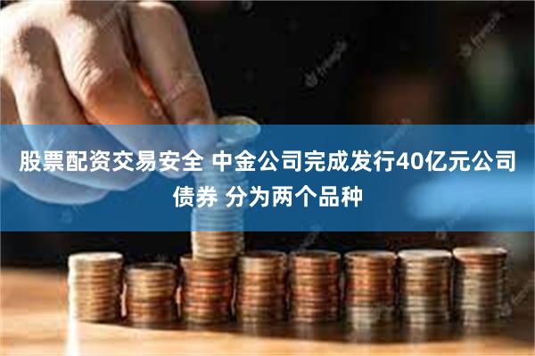 股票配资交易安全 中金公司完成发行40亿元公司债券 分为两个品种