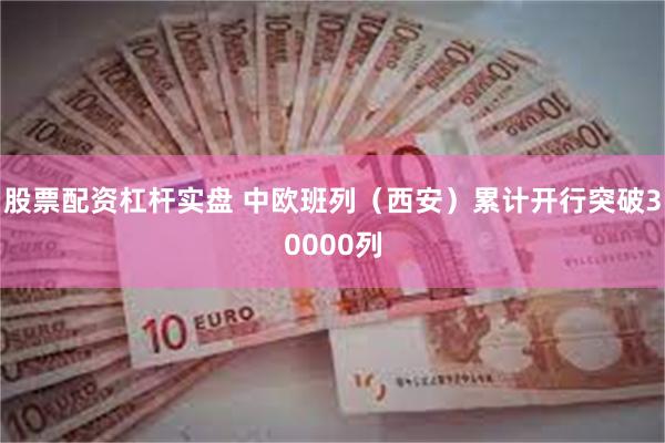 股票配资杠杆实盘 中欧班列（西安）累计开行突破30000列