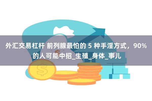 外汇交易杠杆 前列腺最怕的 5 种手淫方式，90% 的人可能中招_生殖_身体_事儿