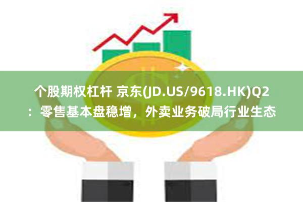个股期权杠杆 京东(JD.US/9618.HK)Q2：零售基本盘稳增，外卖业务破局行业生态