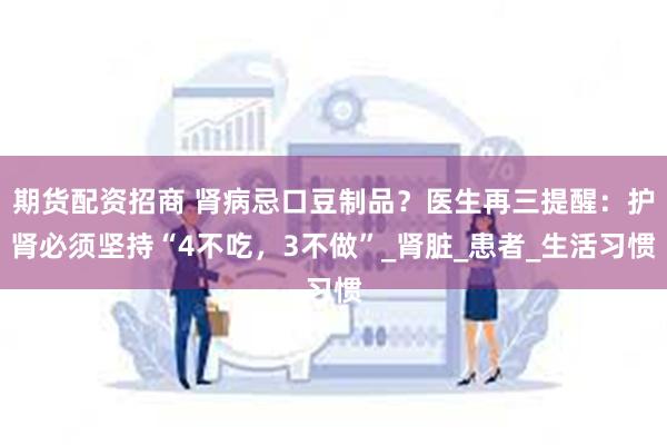期货配资招商 肾病忌口豆制品？医生再三提醒：护肾必须坚持“4不吃，3不做”_肾脏_患者_生活习惯