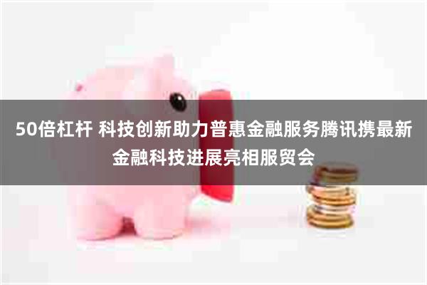 50倍杠杆 科技创新助力普惠金融服务腾讯携最新金融科技进展亮相服贸会