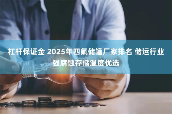 杠杆保证金 2025年四氟储罐厂家排名 储运行业强腐蚀存储温度优选