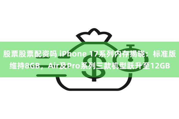 股票股票配资吗 iPhone 17系列内存揭晓：标准版维持8GB，Air及Pro系列三款机型跃升至12GB