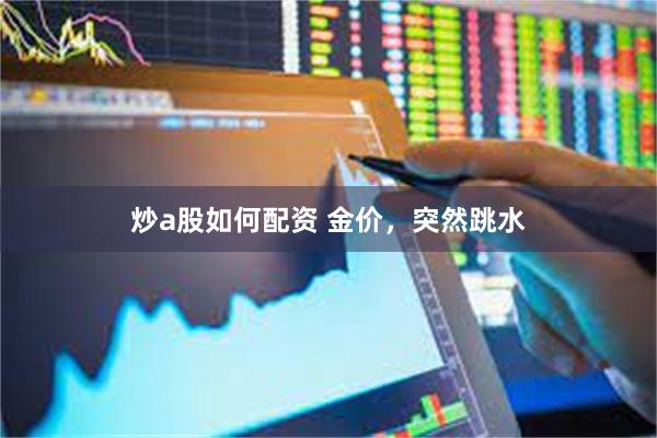 炒a股如何配资 金价，突然跳水