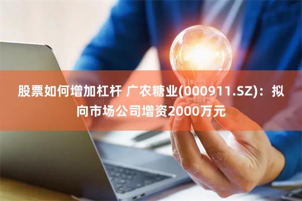 股票如何增加杠杆 广农糖业(000911.SZ):拟向市场公司增资2000万元
