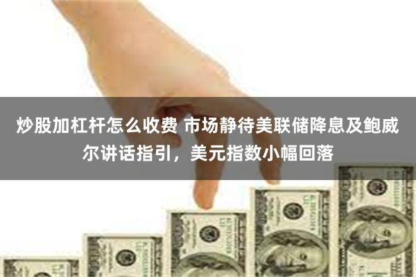 炒股加杠杆怎么收费 市场静待美联储降息及鲍威尔讲话指引，美元指数小幅回落