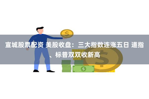 宣城股票配资 美股收盘：三大指数连涨五日 道指、标普双双收新高