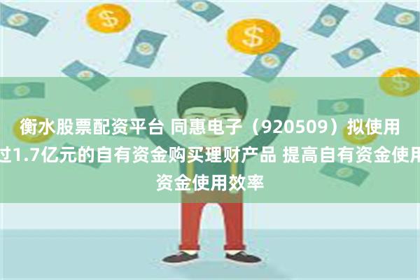 衡水股票配资平台 同惠电子（920509）拟使用不超过1.7亿元的自有资金购买理财产品 提高自有资金使用效率